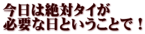 今日は絶対タイが 必要な日ということで！