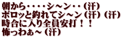 朝から・・・・シ～ン・・（汗） ポロッと釣れてシ～ン（汗）（汗） 時合に入り全員安打！！ 怖っわぁ～（汗）