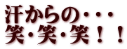 汗からの・・・ 笑・笑・笑！！