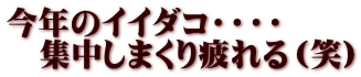 今年のイイダコ・・・・　 　集中しまくり疲れる（笑）