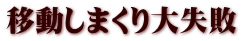 移動しまくり大失敗