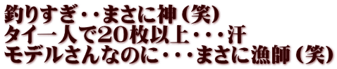 釣りすぎ・・まさに神（笑） タイ一人で２０枚以上・・・汗 モデルさんなのに・・・まさに漁師（笑）