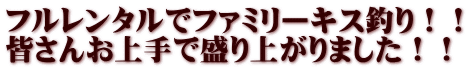 フルレンタルでファミリーキス釣り！！ 皆さんお上手で盛り上がりました！！