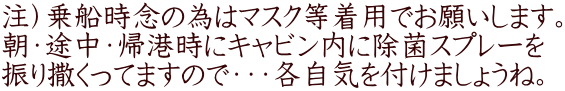 注）乗船時念の為はマスク等着用でお願いします。 朝・途中・帰港時にキャビン内に除菌スプレーを 振り撒くってますので・・・各自気を付けましょうね。 