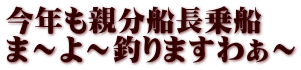 今年も親分船長乗船 ま～よ～釣りますわぁ～