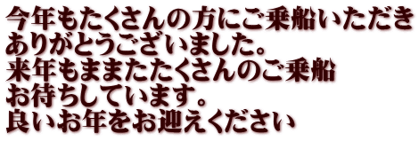 今年もたくさんの方にご乗船いただき ありがとうございました。 来年もままたたくさんのご乗船 お待ちしています。 良いお年をお迎えください 　　　