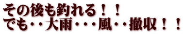 その後も釣れる！！ でも・・大雨・・・風・・撤収！！