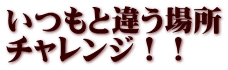 いつもと違う場所 チャレンジ！！