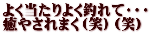 よく当たりよく釣れて・・・ 癒やされまく（笑）（笑）