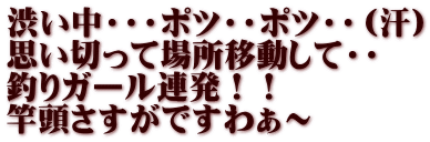 渋い中・・・ポツ・・ポツ・・（汗） 思い切って場所移動して・・ 釣りガール連発！！ 竿頭さすがですわぁ～ 