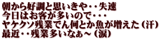 朝から好調と思いきや・・失速 今日はお客が多いので・・・ ヤケクソ残業でん何とか魚が増えた（汗） 最近・・残業多いなぁ～（涙）