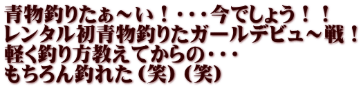 青物釣りたぁ～い！・・・今でしょう！！ レンタル初青物釣りたガールデビュ～戦！ 軽く釣り方教えてからの・・・ もちろん釣れた（笑）（笑） 