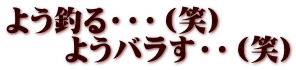 よう釣る・・・（笑） 　　ようバラす・・（笑）