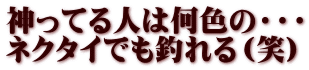 神ってる人は何色の・・・ ネクタイでも釣れる（笑）