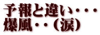 予報と違い・・・ 爆風・・（涙）