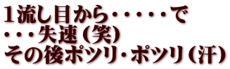 1流し目から・・・・・で ・・・失速（笑） その後ポツリ・ポツリ（汗）