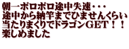 朝一ポロポロ途中失速・・・ 途中から納竿までひませんくらい 当たりまくりでドラゴンGET！！ 楽しめました  