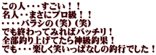 この人・・・すごい！！ 名人・・まさにプロ級！！ ・・・・バラシの（笑）（笑） でも終わってみればバッチリ！ 全部釣り上げてたら神級釣果！ でも・・・楽しく笑いっぱなしの釣行でした！