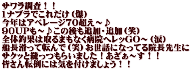 サワラ調査！！ 1ナブラでこれだけ（爆） 今年はアベレージ７０超え～♪ ９０UPも～♪この後も追加・追加（笑） 全体釣果は取るまもなく病院へレッGO～（涙） 船長滑って転んで（笑）お世話になってる院長先生に サクッと縫っつもらいました！あざぁ～す！！ 皆さん転倒には気を付けましょう！！