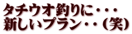 タチウオ釣りに・・・ 新しいプラン・・（笑）
