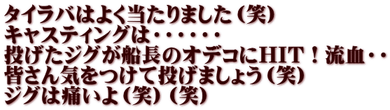 タイラバはよく当たりました（笑） キャスティングは・・・・・・ 投げたジグが船長のオデコにHIT！流血・・ 皆さん気をつけて投げましょう（笑） ジグは痛いよ（笑）（笑）