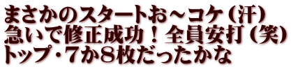 まさかのスタートお～コケ（汗） 急いで修正成功！全員安打（笑） トップ・７か８枚だったかな