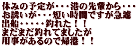 休みの予定が・・・港の先輩から・・・ お誘いが・・・短い時間ですが急遽 出船・・・・・釣れた！！ まだまだ釣れてましたが 用事があるので帰港！！