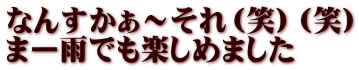 なんすかぁ～それ（笑）（笑） まー雨でも楽しめました