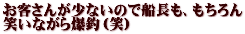 お客さんが少ないので船長も、もちろん 笑いながら爆釣（笑）