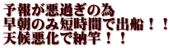 予報が悪過ぎの為 早朝のみ短時間で出船！！ 天候悪化で納竿！！