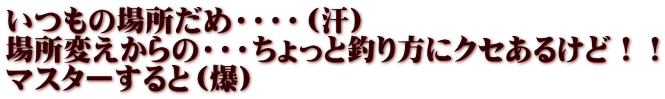 いつもの場所だめ・・・・（汗） 場所変えからの・・・ちょっと釣り方にクセあるけど！！ マスターすると（爆）