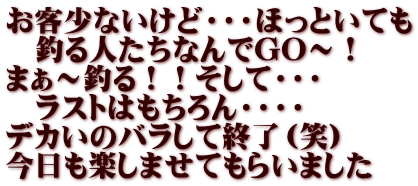 お客少ないけど・・・ほっといても 　釣る人たちなんでGO～！ まぁ～釣る！！そして・・・ 　ラストはもちろん・・・・ デカいのバラして終了（笑） 今日も楽しませてもらいました