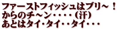 ファーストフィッシュはブリ～！ からのチ～ン・・・・（汗） あとはタイ・タイ・・タイ・・・