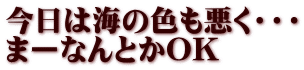 今日は海の色も悪く・・・ まーなんとかOK