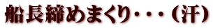 船長締めまくり・・・（汗）