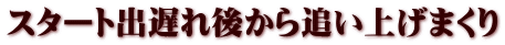 スタート出遅れ後から追い上げまくり