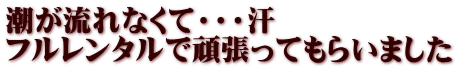 潮が流れなくて・・・汗 フルレンタルで頑張ってもらいました