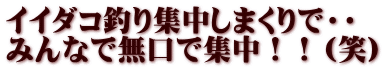 イイダコ釣り集中しまくりで・・ みんなで無口で集中！！（笑）