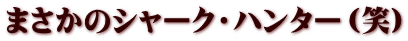 まさかのシャーク・ハンター（笑）