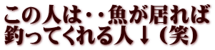 この人は・・魚が居れば 釣ってくれる人↓（笑）
