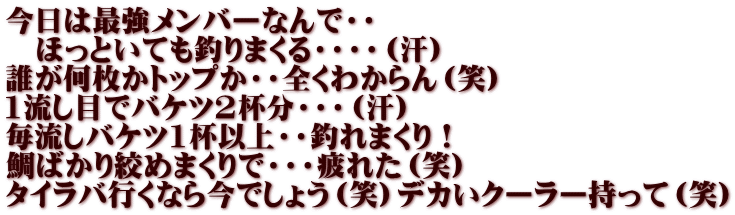 今日は最強メンバーなんで・・ 　ほっといても釣りまくる・・・・（汗） 誰が何枚かトップか・・全くわからん（笑） 1流し目でバケツ2杯分・・・（汗） 毎流しバケツ1杯以上・・釣れまくり！ 鯛ばかり絞めまくりで・・・疲れた（笑） タイラバ行くなら今でしょう（笑）デカいクーラー持って（笑）
