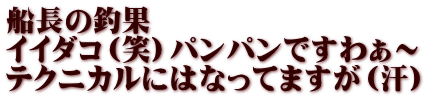 船長の釣果 イイダコ（笑）パンパンですわぁ～ テクニカルにはなってますが（汗）