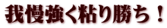 我慢強く粘り勝ち！