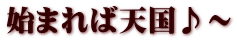 始まれば天国♪～