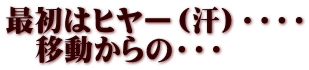 最初はヒヤー（汗）・・・・ 　移動からの・・・