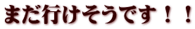 まだ行けそうです！！