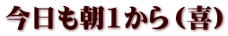 今日も朝1から（喜）