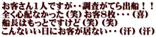 お客さん1人ですが・・調査がてら出船！！ 全く心配なかった（笑）お客8枚・・・（喜） 船長はもっとですけど（笑）（笑） こんないい日にお客が居ない・・（汗）（汗）