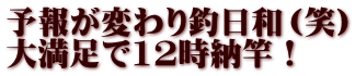 予報が変わり釣日和（笑） 大満足で12時納竿！ 