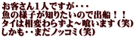 お客さん1人ですが・・・ 魚の様子が知りたいので出船！！ タイは相変わらずよ～喰います（笑） しかも・・まだノッコミ（笑）